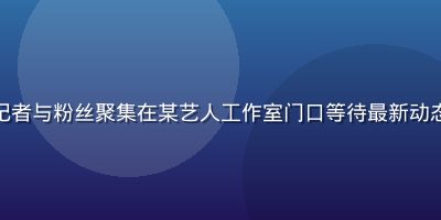 娱乐圈明星八卦爆料现场，记者与粉丝聚集在某艺人工作室门口等待最新动态，91吃瓜网第一时间收录