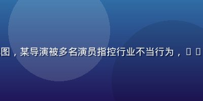 娱乐圈潜规则深度爆料配图，某导演被多名演员指控行业不当行为，91吃瓜网整合全网爆料资讯